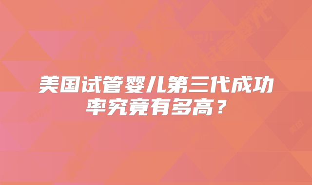 美国试管婴儿第三代成功率究竟有多高？