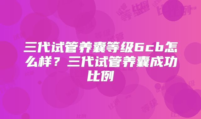 三代试管养囊等级6cb怎么样？三代试管养囊成功比例