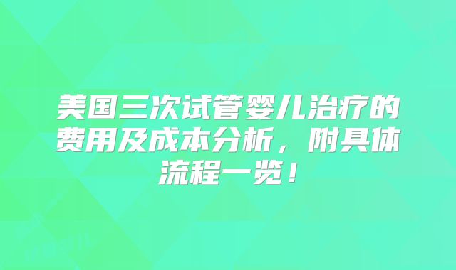 美国三次试管婴儿治疗的费用及成本分析,附具体流程一览!