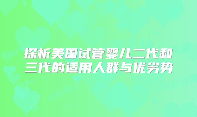 探析美国试管婴儿二代和三代的适用人群与优劣势