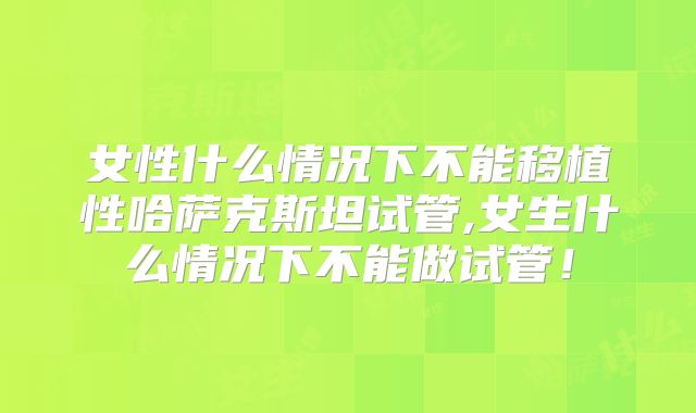 女性什么情况下不能移植性哈萨克斯坦试管,女生什么情况下不能做试管!