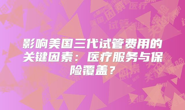 影响美国三代试管费用的关键因素:医疗服务与保险覆盖?