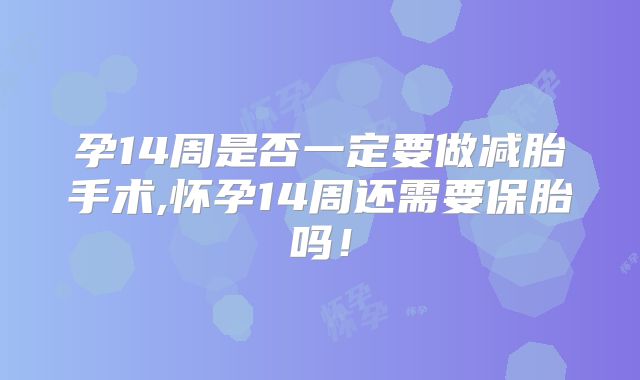孕14周是否一定要做减胎手术,怀孕14周还需要保胎吗！