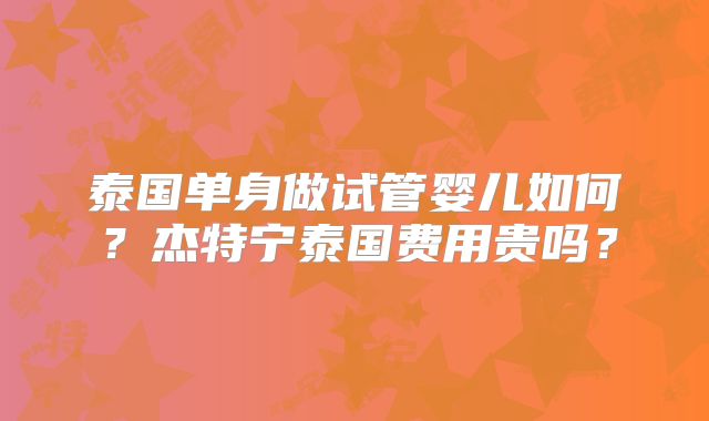 泰国单身做试管婴儿如何?杰特宁泰国费用贵吗?