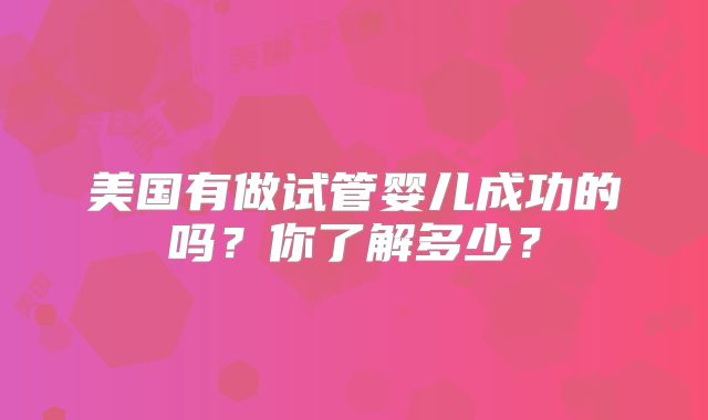 美国有做试管婴儿成功的吗？你了解多少？