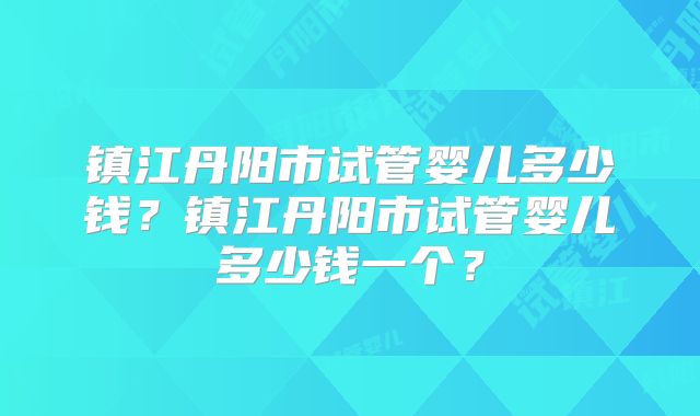 镇江丹阳市试管婴儿多少钱?镇江丹阳市试管婴儿多少钱一个?