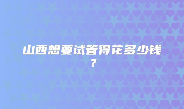 山西想要试管得花多少钱？