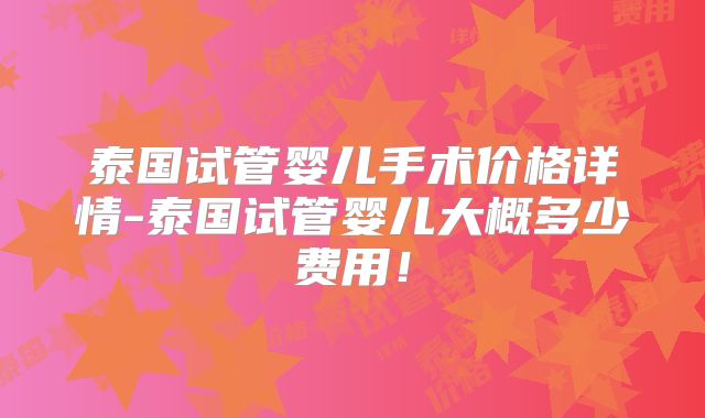 泰国试管婴儿手术价格详情-泰国试管婴儿大概多少费用！