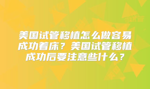 美国试管移植怎么做容易成功着床？美国试管移植成功后要注意些什么？