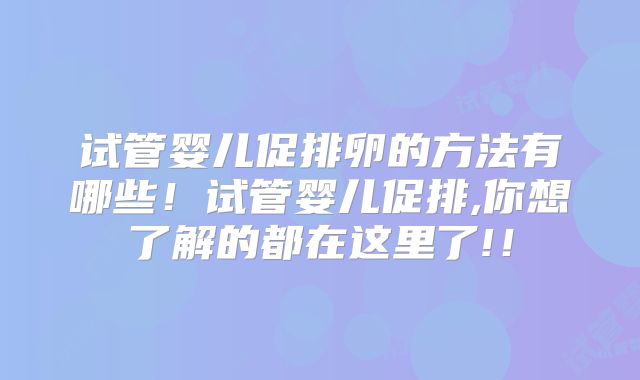 试管婴儿促排卵的方法有哪些!试管婴儿促排,你想了解的都在这里了!!