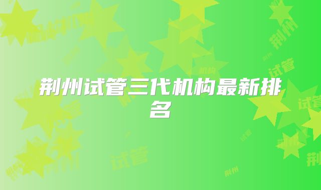 荆州试管三代机构最新排名