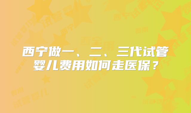 西宁做一、二、三代试管婴儿费用如何走医保？