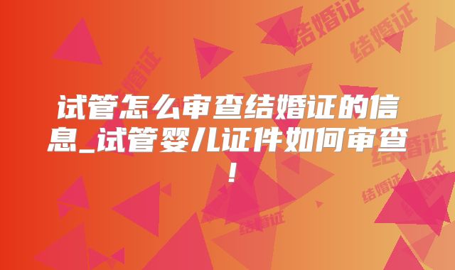 试管怎么审查结婚证的信息_试管婴儿证件如何审查！