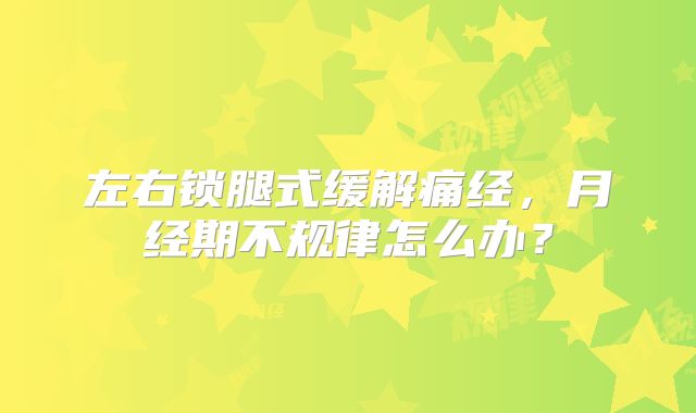左右锁腿式缓解痛经,月经期不规律怎么办?