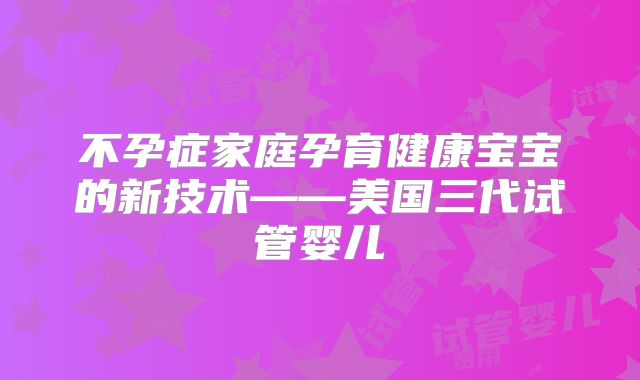 不孕症家庭孕育健康宝宝的新技术——美国三代试管婴儿