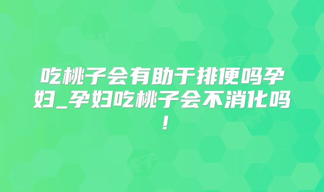 吃桃子会有助于排便吗孕妇_孕妇吃桃子会不消化吗！