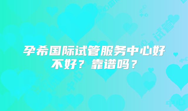 孕希国际试管服务中心好不好?靠谱吗?