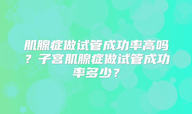 肌腺症做试管成功率高吗？子宫肌腺症做试管成功率多少？