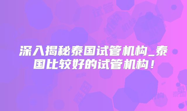 深入揭秘泰国试管机构_泰国比较好的试管机构！