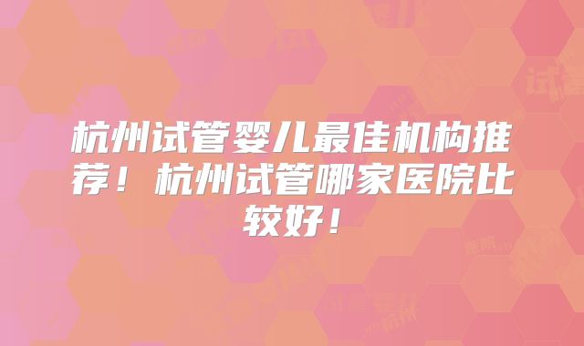 杭州试管婴儿最佳机构推荐!杭州试管哪家医院比较好!