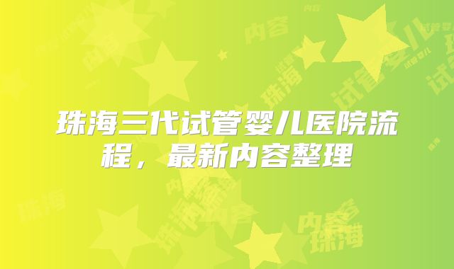 珠海三代试管婴儿医院流程，最新内容整理