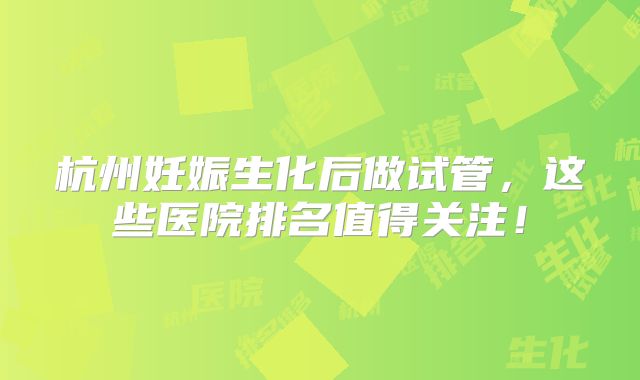 杭州妊娠生化后做试管，这些医院排名值得关注！