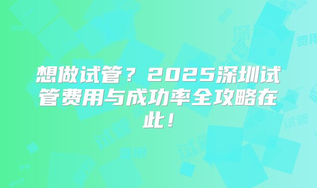 想做试管？2025深圳试管费用与成功率全攻略在此！