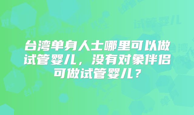 台湾单身人士哪里可以做试管婴儿,没有对象伴侣可做试管婴儿?
