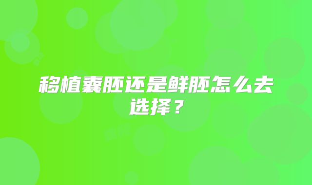 移植囊胚还是鲜胚怎么去选择?