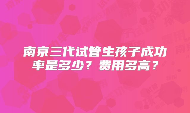 南京三代试管生孩子成功率是多少？费用多高？