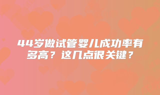 44岁做试管婴儿成功率有多高？这几点很关键？
