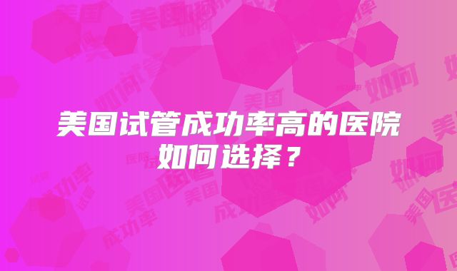 美国试管成功率高的医院如何选择？