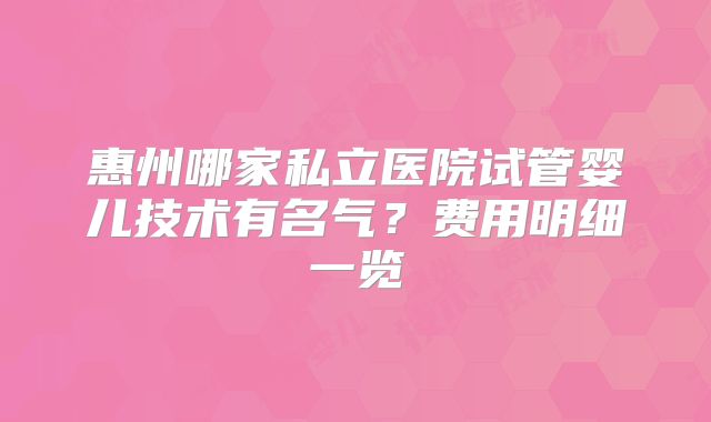 惠州哪家私立医院试管婴儿技术有名气？费用明细一览