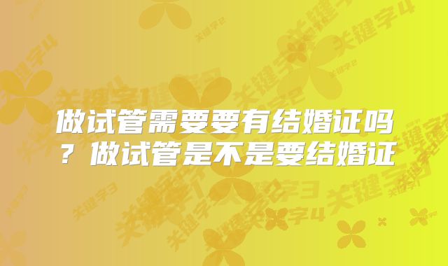 做试管需要要有结婚证吗？做试管是不是要结婚证