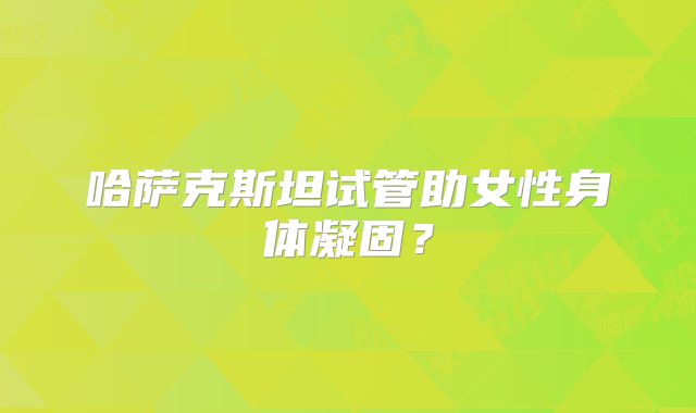哈萨克斯坦试管助女性身体凝固?