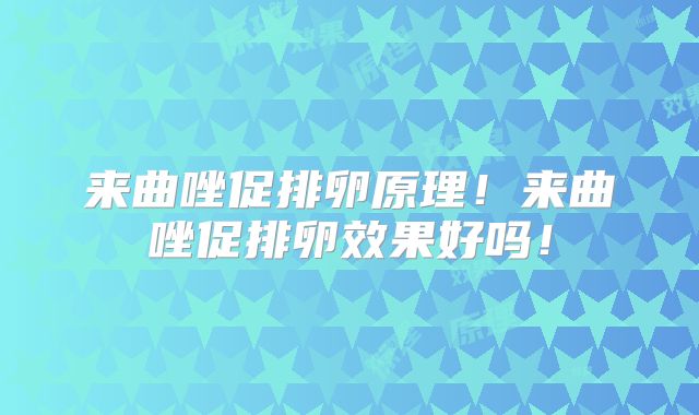 来曲唑促排卵原理！来曲唑促排卵效果好吗！
