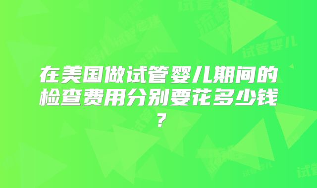 在美国做试管婴儿期间的检查费用分别要花多少钱？