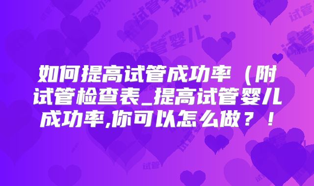 如何提高试管成功率（附试管检查表_提高试管婴儿成功率,你可以怎么做？！