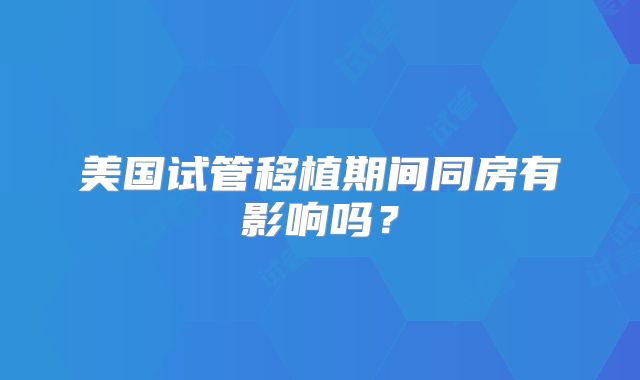 美国试管移植期间同房有影响吗？