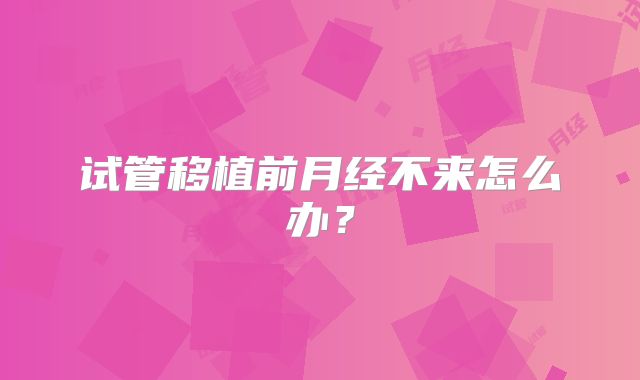 试管移植前月经不来怎么办？