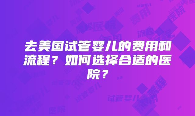 去美国试管婴儿的费用和流程？如何选择合适的医院？