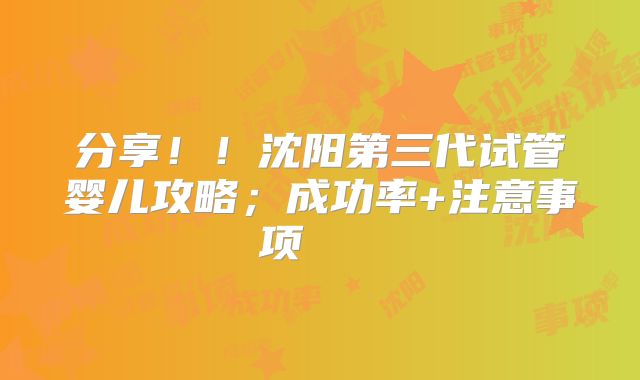 分享！！沈阳第三代试管婴儿攻略；成功率+注意事项    