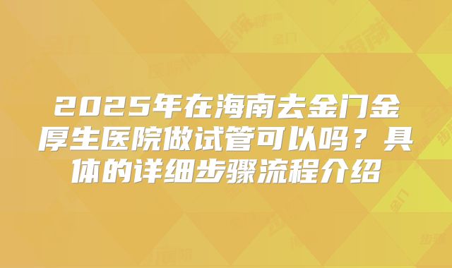 2025年在海南去金门金厚生医院做试管可以吗？具体的详细步骤流程介绍
