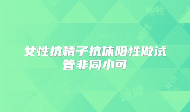 女性抗精子抗体阳性做试管非同小可