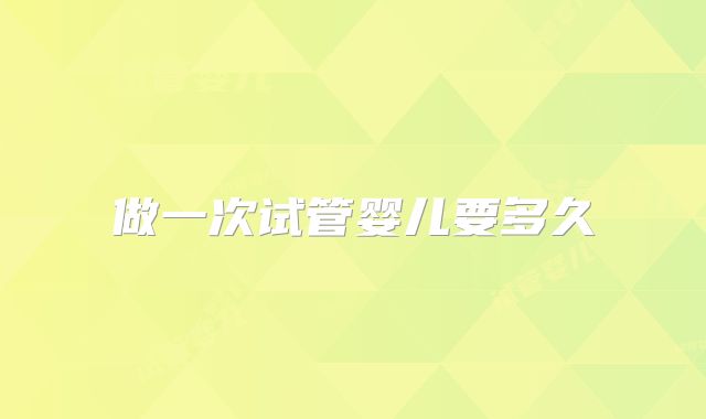 做一次试管婴儿要多久