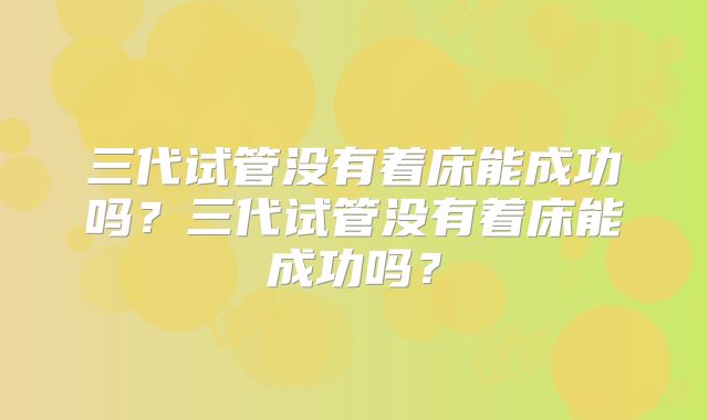 三代试管没有着床能成功吗？三代试管没有着床能成功吗？