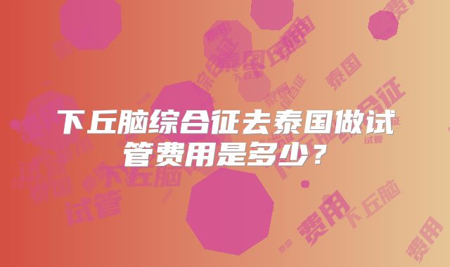 下丘脑综合征去泰国做试管费用是多少?