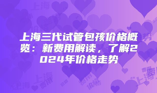 上海三代试管包孩价格概览：新费用解读，了解2024年价格走势