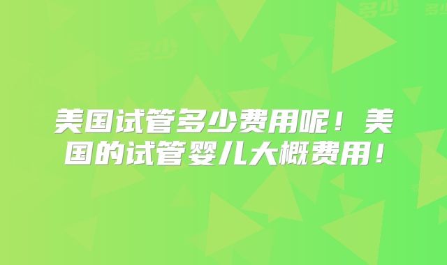 美国试管多少费用呢！美国的试管婴儿大概费用！