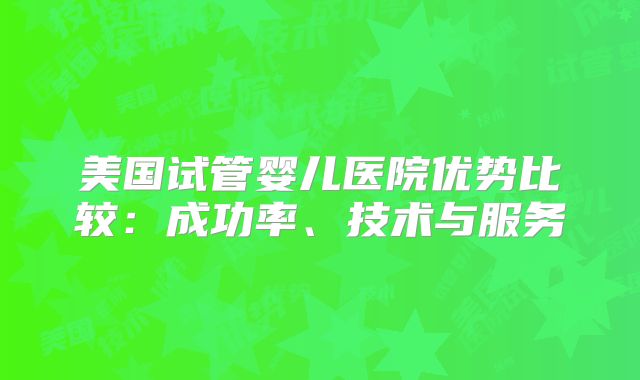 美国试管婴儿医院优势比较：成功率、技术与服务